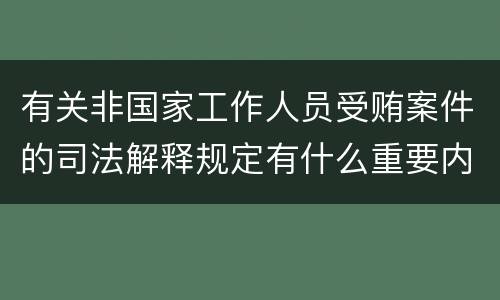 有关非国家工作人员受贿案件的司法解释规定有什么重要内容