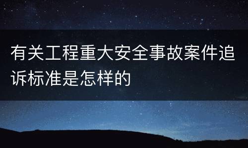 有关工程重大安全事故案件追诉标准是怎样的