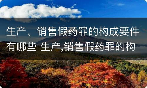 生产、销售假药罪的构成要件有哪些 生产,销售假药罪的构成要件有哪些