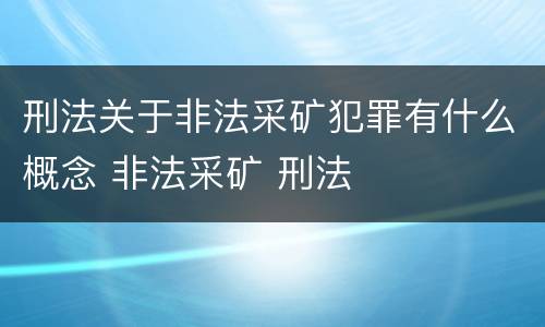刑法关于非法采矿犯罪有什么概念 非法采矿 刑法