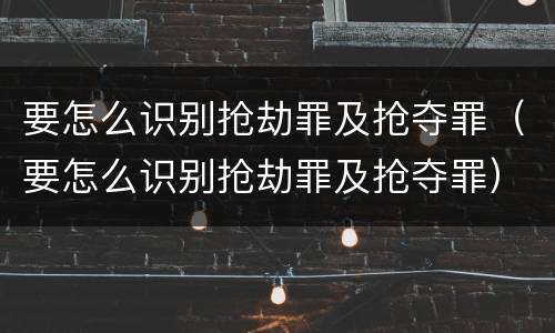 要怎么识别抢劫罪及抢夺罪（要怎么识别抢劫罪及抢夺罪）
