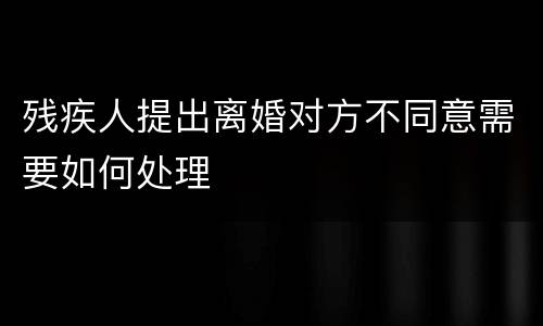 残疾人提出离婚对方不同意需要如何处理