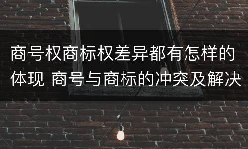 商号权商标权差异都有怎样的体现 商号与商标的冲突及解决措施