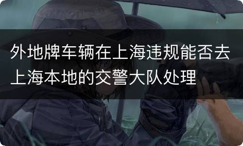 外地牌车辆在上海违规能否去上海本地的交警大队处理