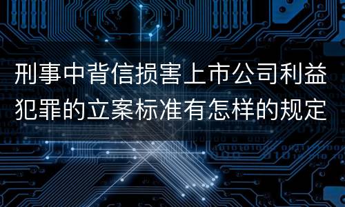 刑事中背信损害上市公司利益犯罪的立案标准有怎样的规定