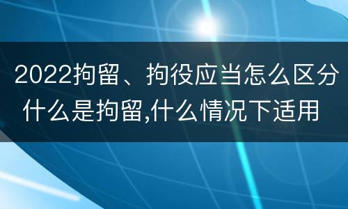 2022拘留、拘役应当怎么区分 什么是拘留,什么情况下适用拘留