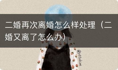 二婚再次离婚怎么样处理（二婚又离了怎么办）