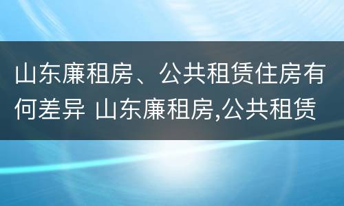 山东廉租房、公共租赁住房有何差异 山东廉租房,公共租赁住房有何差异吗