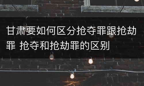 甘肃要如何区分抢夺罪跟抢劫罪 抢夺和抢劫罪的区别