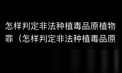 怎样判定非法种植毒品原植物罪（怎样判定非法种植毒品原植物罪立案标准）