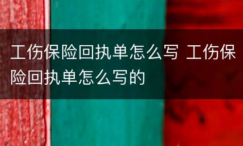 工伤保险回执单怎么写 工伤保险回执单怎么写的