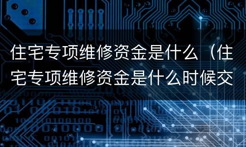 住宅专项维修资金是什么（住宅专项维修资金是什么时候交的）