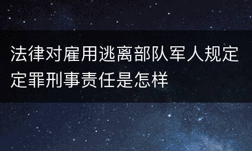 法律对雇用逃离部队军人规定定罪刑事责任是怎样