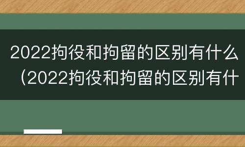 2022拘役和拘留的区别有什么（2022拘役和拘留的区别有什么不一样）