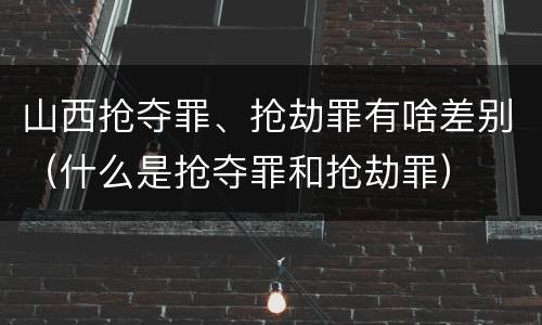 山西抢夺罪、抢劫罪有啥差别（什么是抢夺罪和抢劫罪）