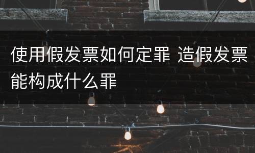 使用假发票如何定罪 造假发票能构成什么罪
