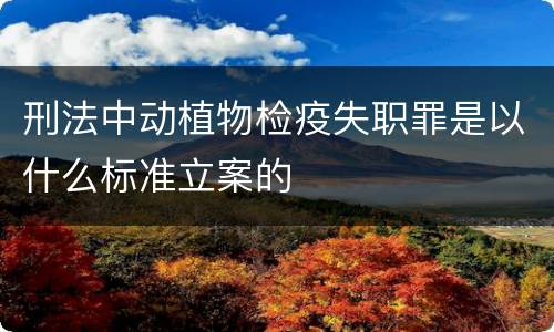 刑法中动植物检疫失职罪是以什么标准立案的