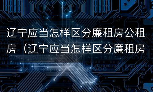 辽宁应当怎样区分廉租房公租房（辽宁应当怎样区分廉租房公租房和住宅房）