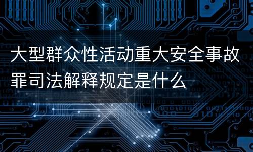 大型群众性活动重大安全事故罪司法解释规定是什么