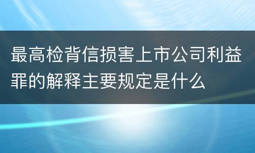最高检背信损害上市公司利益罪的解释主要规定是什么