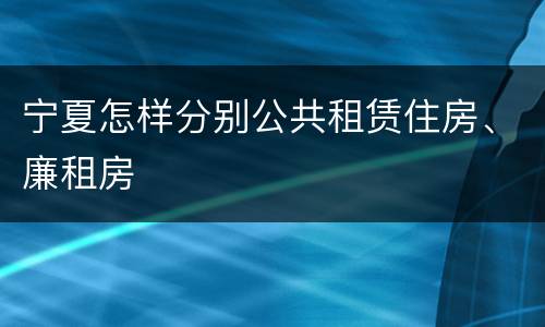 宁夏怎样分别公共租赁住房、廉租房