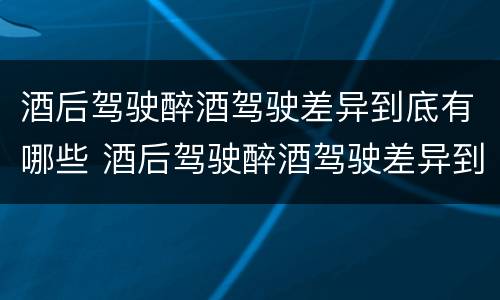 酒后驾驶醉酒驾驶差异到底有哪些 酒后驾驶醉酒驾驶差异到底有哪些危害
