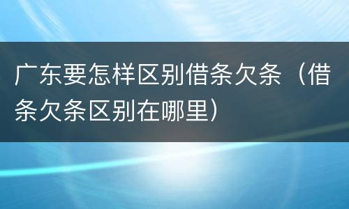 广东要怎样区别借条欠条（借条欠条区别在哪里）
