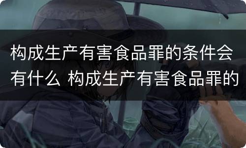 构成生产有害食品罪的条件会有什么 构成生产有害食品罪的条件会有什么处罚
