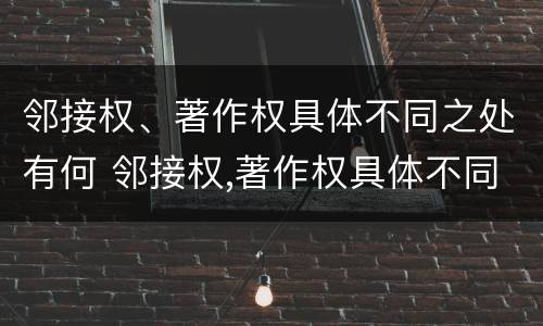 邻接权、著作权具体不同之处有何 邻接权,著作权具体不同之处有何区别