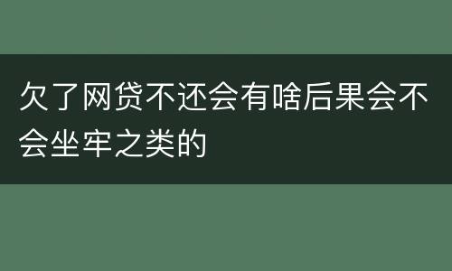 欠了网贷不还会有啥后果会不会坐牢之类的