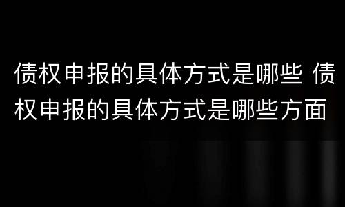 债权申报的具体方式是哪些 债权申报的具体方式是哪些方面