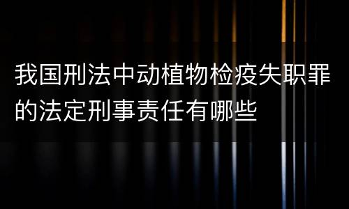 我国刑法中动植物检疫失职罪的法定刑事责任有哪些
