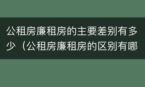 公租房廉租房的主要差别有多少（公租房廉租房的区别有哪些）
