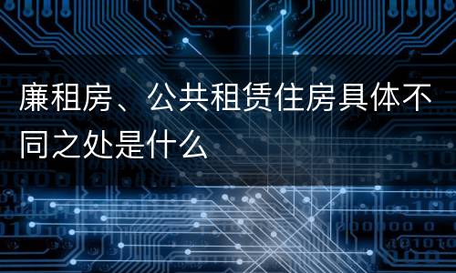 廉租房、公共租赁住房具体不同之处是什么