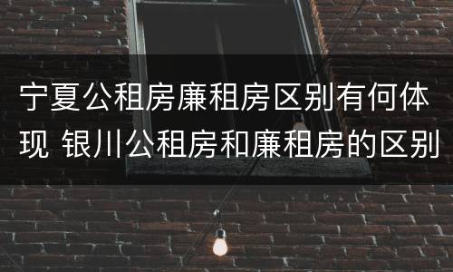 宁夏公租房廉租房区别有何体现 银川公租房和廉租房的区别 宁夏公租房廉租房区别有何体现 银川公租房和廉租房的区别