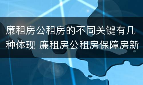廉租房公租房的不同关键有几种体现 廉租房公租房保障房新政策 廉租房公租房的不同关键有几种体现 廉租房公租房保障房新政策