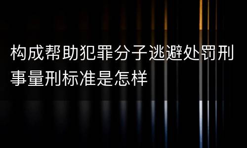 构成帮助犯罪分子逃避处罚刑事量刑标准是怎样 构成帮助犯罪分子逃避处罚刑事量刑标准是怎样