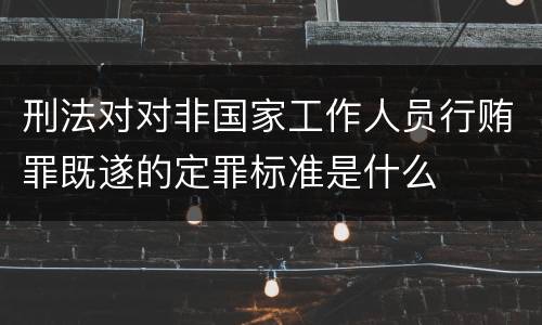 刑法对对非国家工作人员行贿罪既遂的定罪标准是什么