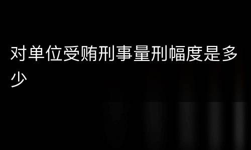 对单位受贿刑事量刑幅度是多少