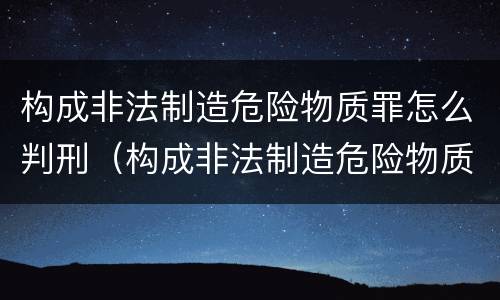 构成非法制造危险物质罪怎么判刑（构成非法制造危险物质罪怎么判刑标准）