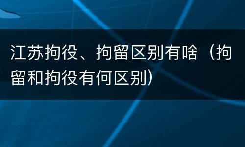 江苏拘役、拘留区别有啥（拘留和拘役有何区别）