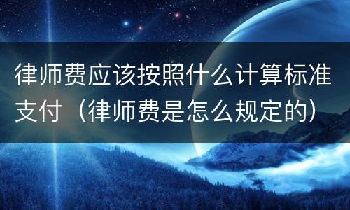 律师费应该按照什么计算标准支付（律师费是怎么规定的）