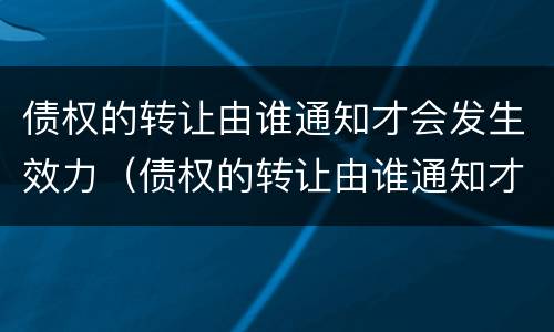 债权的转让由谁通知才会发生效力（债权的转让由谁通知才会发生效力吗）