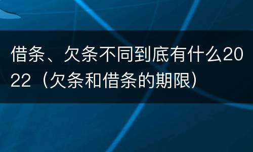 借条、欠条不同到底有什么2022（欠条和借条的期限）