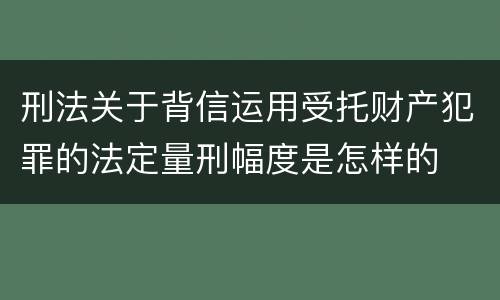 刑法关于背信运用受托财产犯罪的法定量刑幅度是怎样的