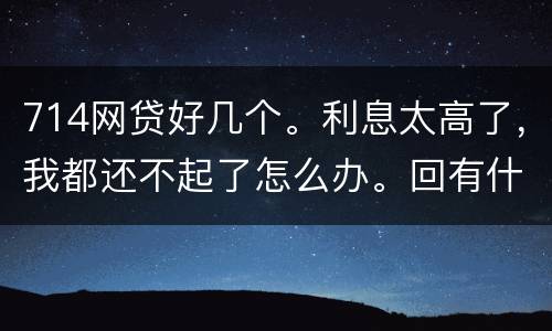 714网贷好几个。利息太高了，我都还不起了怎么办。回有什么后果