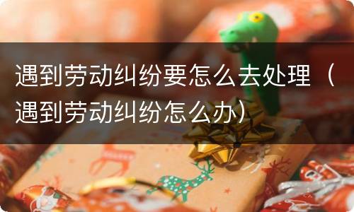 遇到劳动纠纷要怎么去处理（遇到劳动纠纷怎么办）