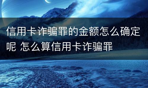 信用卡诈骗罪的金额怎么确定呢 怎么算信用卡诈骗罪