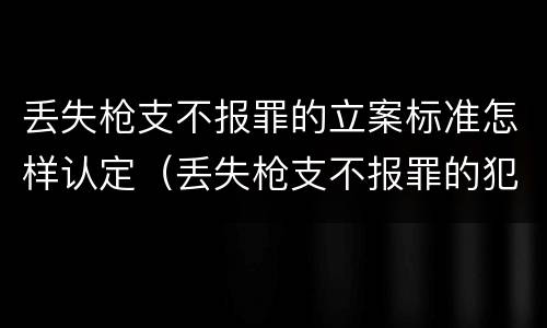 丢失枪支不报罪的立案标准怎样认定（丢失枪支不报罪的犯罪主体）