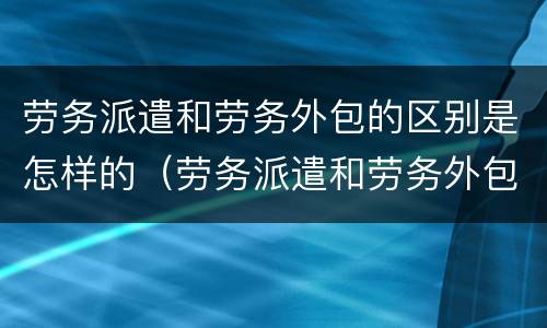 劳务派遣和劳务外包的区别是怎样的（劳务派遣和劳务外包有区别吗）